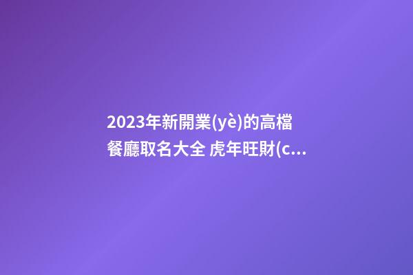 2023年新開業(yè)的高檔餐廳取名大全 虎年旺財(cái)又旺丁的店鋪名字-名學(xué)網(wǎng)-第1張-店鋪起名-玄機(jī)派